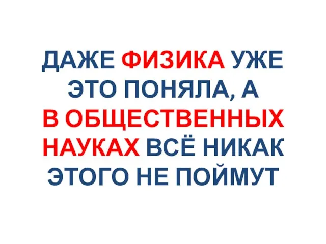 ДАЖЕ ФИЗИКА УЖЕ ЭТО ПОНЯЛА, А В ОБЩЕСТВЕННЫХ НАУКАХ ВСЁ НИКАК ЭТОГО НЕ ПОЙМУТ