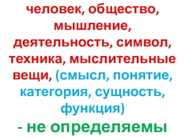 человек, общество, мышление, деятельность, символ, техника, мыслительные вещи, (смысл, понятие, категория, сущность, функция) - не определяемы