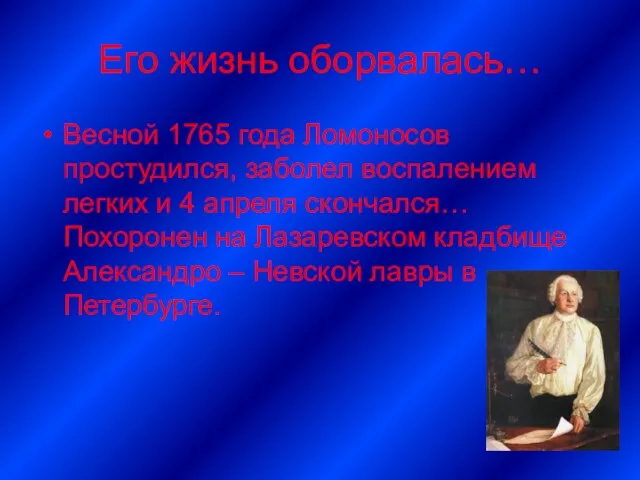 Его жизнь оборвалась… Весной 1765 года Ломоносов простудился, заболел воспалением легких и