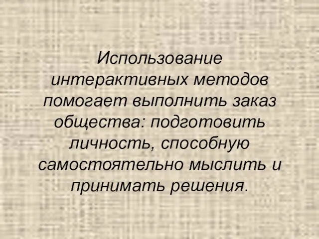 Использование интерактивных методов помогает выполнить заказ общества: подготовить личность, способную самостоятельно мыслить и принимать решения.