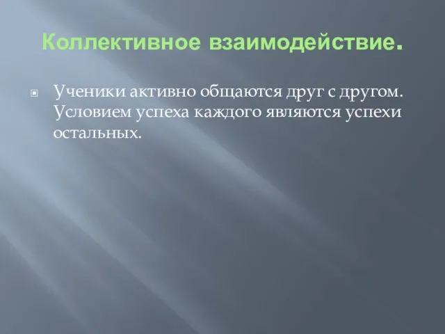 Коллективное взаимодействие. Ученики активно общаются друг с другом. Условием успеха каждого являются успехи остальных.