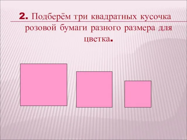 2. Подберём три квадратных кусочка розовой бумаги разного размера для цветка.