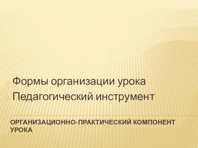 ОРГАНИЗАЦИОННО-ПРАКТИЧЕСКИЙ КОМПОНЕНТ УРОКА Формы организации урока Педагогический инструмент