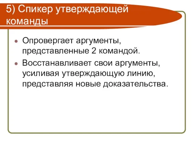 5) Спикер утверждающей команды Опровергает аргументы, представленные 2 командой. Восстанавливает свои аргументы,