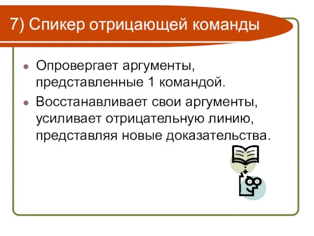 7) Спикер отрицающей команды Опровергает аргументы, представленные 1 командой. Восстанавливает свои аргументы,