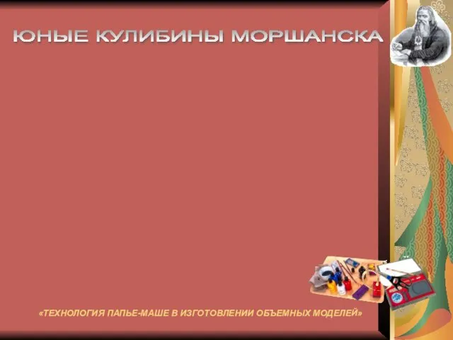 «ТЕХНОЛОГИЯ ПАПЬЕ-МАШЕ В ИЗГОТОВЛЕНИИ ОБЪЕМНЫХ МОДЕЛЕЙ» ЮНЫЕ КУЛИБИНЫ МОРШАНСКА