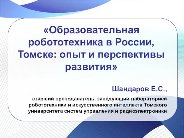 «Образовательная робототехника в России, Томске: опыт и перспективы развития» Шандаров Е.С., старший