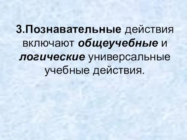 3.Познавательные действия включают общеучебные и логические универсальные учебные действия.