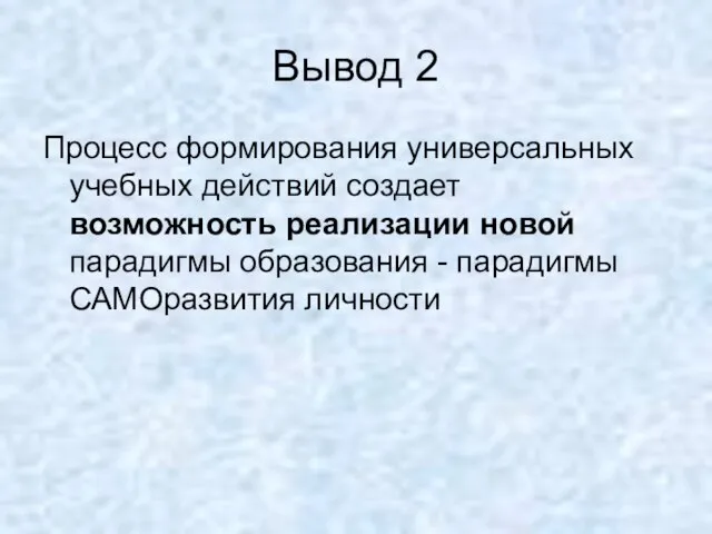 Вывод 2 Процесс формирования универсальных учебных действий создает возможность реализации новой парадигмы