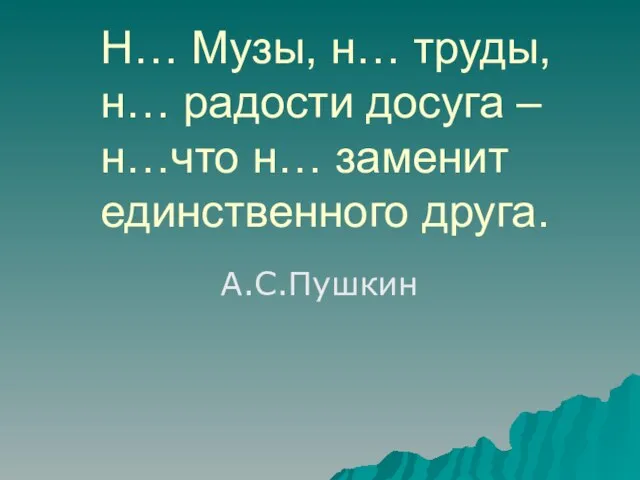 Н… Музы, н… труды, н… радости досуга – н…что н… заменит единственного друга. А.С.Пушкин