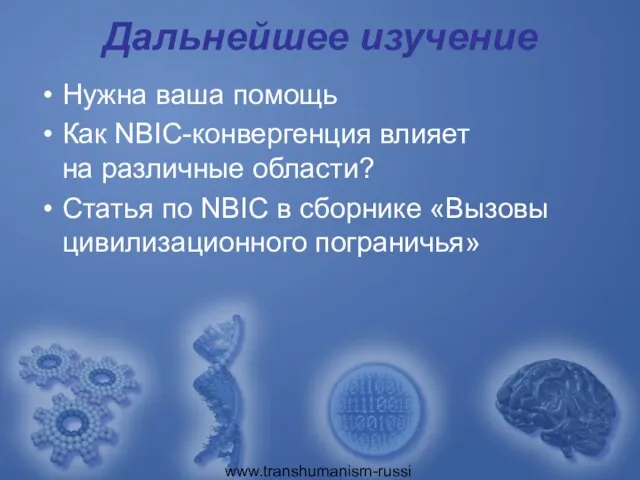 www.transhumanism-russia.ru Дальнейшее изучение Нужна ваша помощь Как NBIC-конвергенция влияет на различные области?