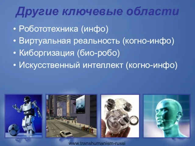 www.transhumanism-russia.ru Другие ключевые области Робототехника (инфо) Виртуальная реальность (когно-инфо) Киборгизация (био-робо) Искусственный интеллект (когно-инфо)