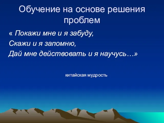 Обучение на основе решения проблем « Покажи мне и я забуду, Скажи