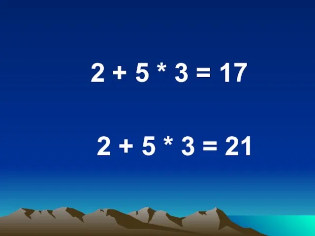 2 + 5 * 3 = 17 2 + 5 * 3 = 21