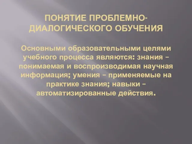 ПОНЯТИЕ ПРОБЛЕМНО-ДИАЛОГИЧЕСКОГО ОБУЧЕНИЯ Основными образовательными целями учебного процесса являются: знания – понимаемая