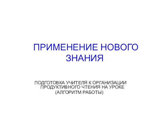 ПРИМЕНЕНИЕ НОВОГО ЗНАНИЯ ПОДГОТОВКА УЧИТЕЛЯ К ОРГАНИЗАЦИИ ПРОДУКТИВНОГО ЧТЕНИЯ НА УРОКЕ (АЛГОРИТМ РАБОТЫ)