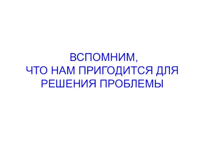 ВСПОМНИМ, ЧТО НАМ ПРИГОДИТСЯ ДЛЯ РЕШЕНИЯ ПРОБЛЕМЫ