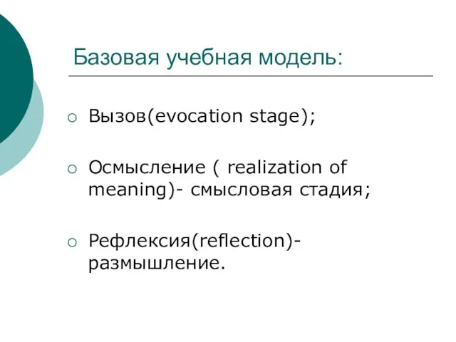 Базовая учебная модель: Вызов(evocation stage); Осмысление ( realization of meaning)- смысловая стадия; Рефлексия(reflection)- размышление.