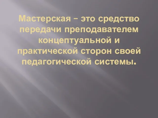 Мастерская – это средство передачи преподавателем концептуальной и практической сторон своей педагогической системы.