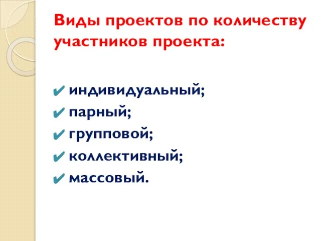 Виды проектов по количеству участников проекта: индивидуальный; парный; групповой; коллективный; массовый.