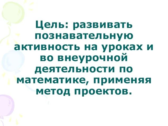 Цель: развивать познавательную активность на уроках и во внеурочной деятельности по математике, применяя метод проектов.