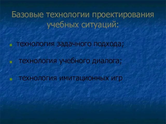 Базовые технологии проектирования учебных ситуаций: технология задачного подхода; технология учебного диалога; технология имитационных игр