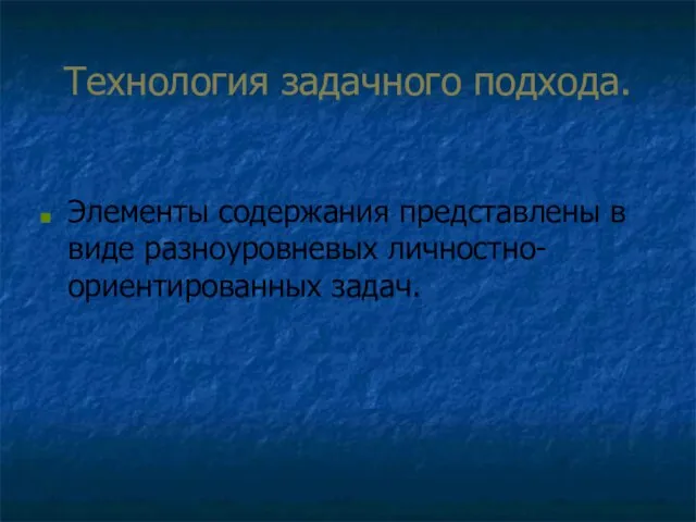 Технология задачного подхода. Элементы содержания представлены в виде разноуровневых личностно- ориентированных задач.