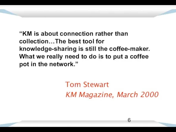 Tom Stewart KM Magazine, March 2000 “KM is about connection rather than