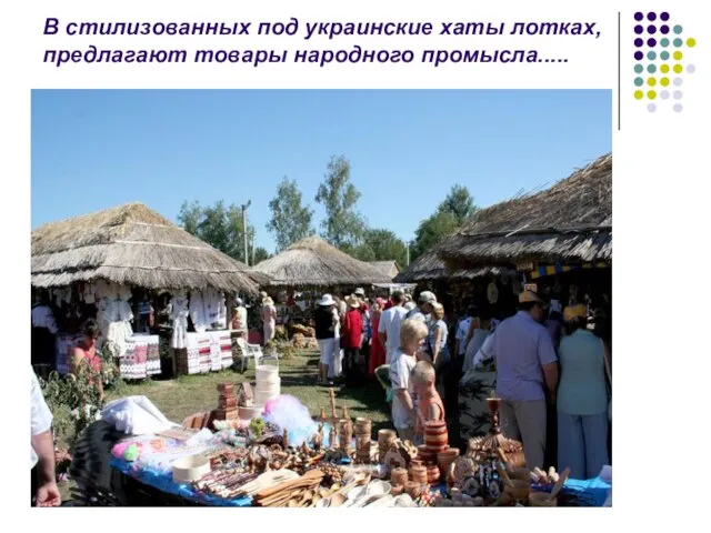 В стилизованных под украинские хаты лотках, предлагают товары народного промысла.....