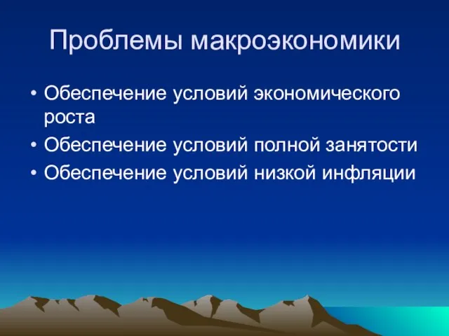 Проблемы макроэкономики Обеспечение условий экономического роста Обеспечение условий полной занятости Обеспечение условий низкой инфляции