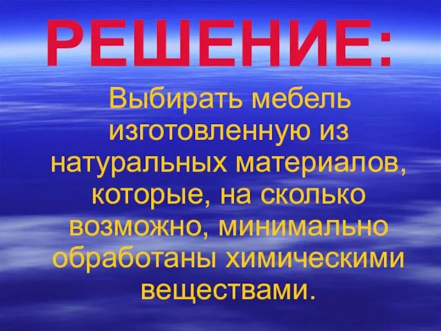 РЕШЕНИЕ: Выбирать мебель изготовленную из натуральных материалов, которые, на сколько возможно, минимально обработаны химическими веществами.