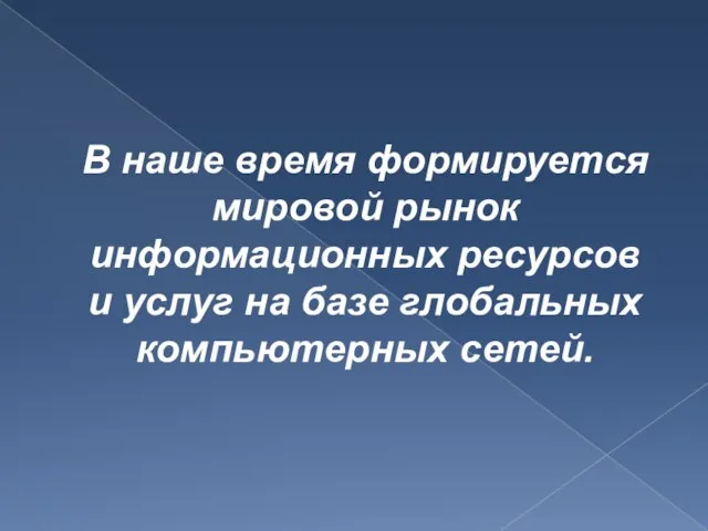 В наше время формируется мировой рынок информационных ресурсов и услуг на базе глобальных компьютерных сетей.