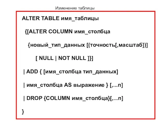 Изменение таблицы ALTER TABLE имя_таблицы {[ALTER COLUMN имя_столбца {новый_тип_данных [(точность[,масштаб])] [ NULL