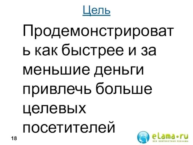 Цель Продемонстрировать как быстрее и за меньшие деньги привлечь больше целевых посетителей