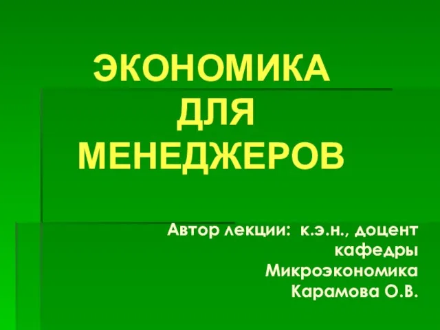 ЭКОНОМИКА ДЛЯ МЕНЕДЖЕРОВ Автор лекции: к.э.н., доцент кафедры Микроэкономика Карамова О.В.