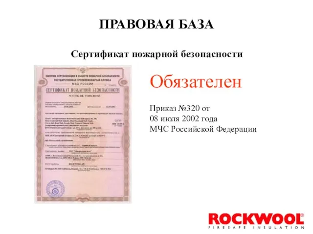 ПРАВОВАЯ БАЗА Сертификат пожарной безопасности Обязателен Приказ №320 от 08 июля 2002 года МЧС Российской Федерации