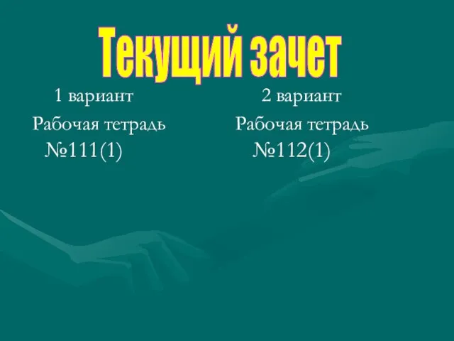 1 вариант Рабочая тетрадь №111(1) 2 вариант Рабочая тетрадь №112(1) Текущий зачет