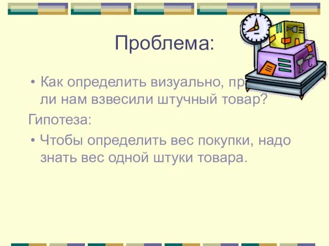 Проблема: Как определить визуально, правильно ли нам взвесили штучный товар? Гипотеза: Чтобы