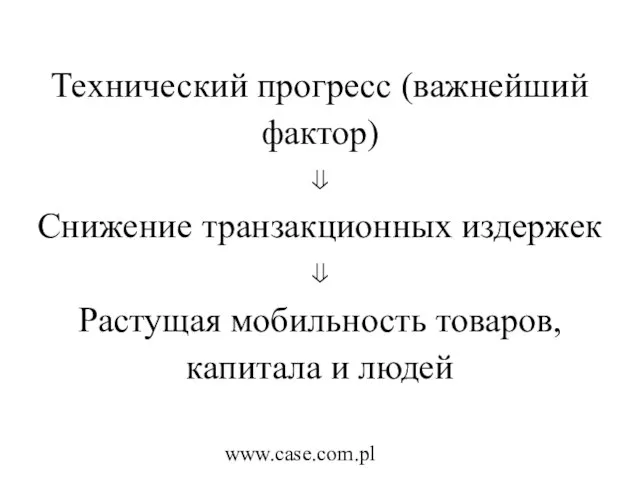 www.case.com.pl Технический прогресс (важнейший фактор) ⇓ Снижение транзакционных издержек ⇓ Растущая мобильность товаров, капитала и людей