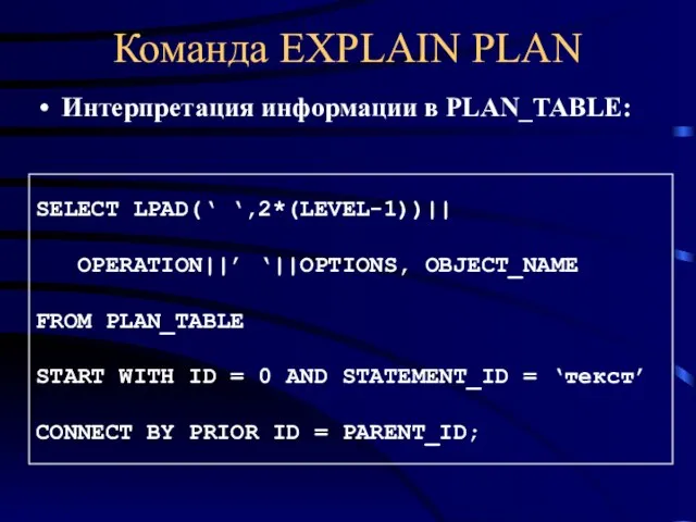 Команда EXPLAIN PLAN Интерпретация информации в PLAN_TABLE: SELECT LPAD(‘ ‘,2*(LEVEL-1))|| OPERATION||’ ‘||OPTIONS,