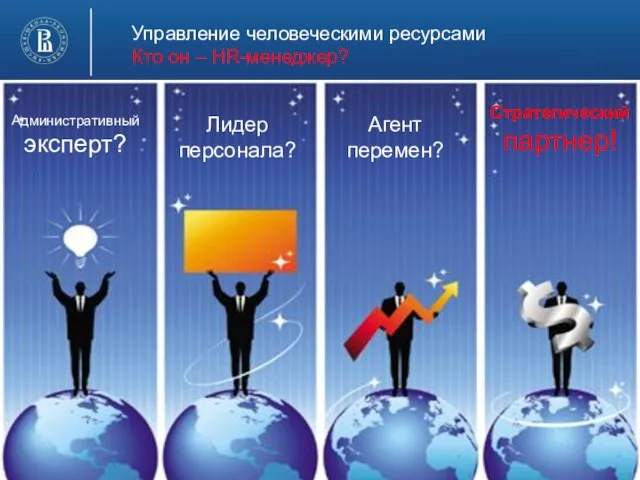 Управление человеческими ресурсами Кто он – HR-менеджер? Административный эксперт? Лидер персонала? Агент перемен? Стратегический партнер!