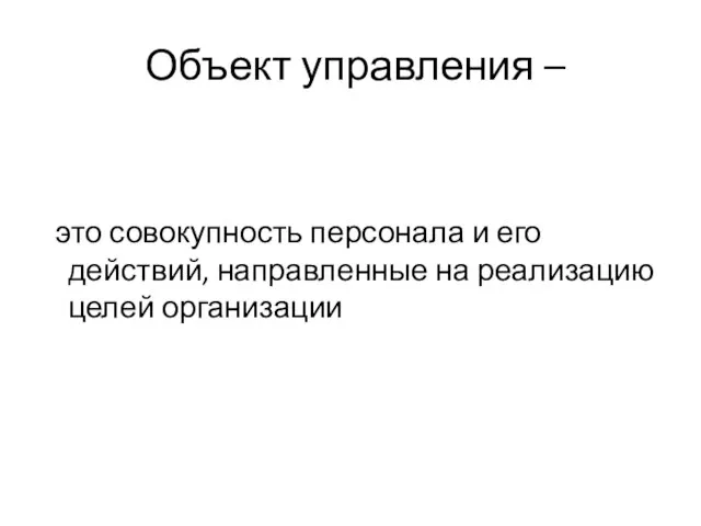 Объект управления – это совокупность персонала и его действий, направленные на реализацию целей организации