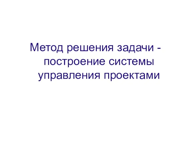 Метод решения задачи - построение системы управления проектами