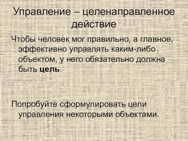 Управление – целенаправленное действие Чтобы человек мог правильно, а главное, эффективно управлять