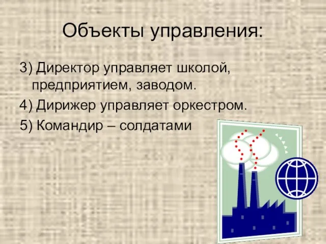 Объекты управления: 3) Директор управляет школой, предприятием, заводом. 4) Дирижер управляет оркестром. 5) Командир – солдатами