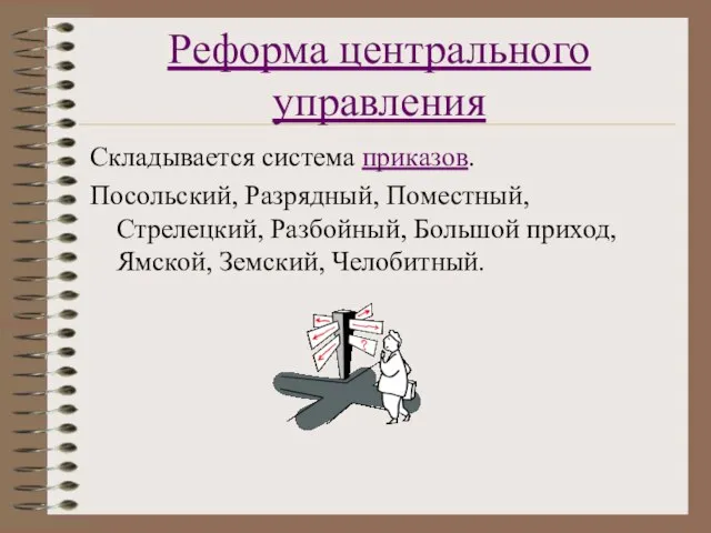 Реформа центрального управления Складывается система приказов. Посольский, Разрядный, Поместный, Стрелецкий, Разбойный, Большой приход, Ямской, Земский, Челобитный.