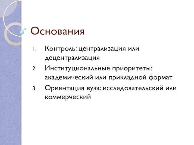 Основания Контроль: централизация или децентрализация Институциональные приоритеты: академический или прикладной формат Ориентация вуза: исследовательский или коммерческий