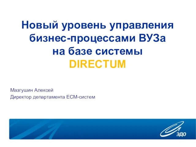 Новый уровень управления бизнес-процессами ВУЗа на базе системы DIRECTUM Мазгушин Алексей Директор департамента ECM-систем