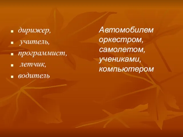 дирижер, учитель, программист, летчик, водитель Автомобилем оркестром, самолетом, учениками, компьютером