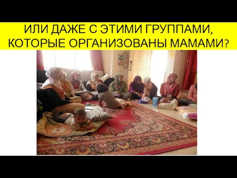 ИЛИ ДАЖЕ С ЭТИМИ ГРУППАМИ, КОТОРЫЕ ОРГАНИЗОВАНЫ МАМАМИ?